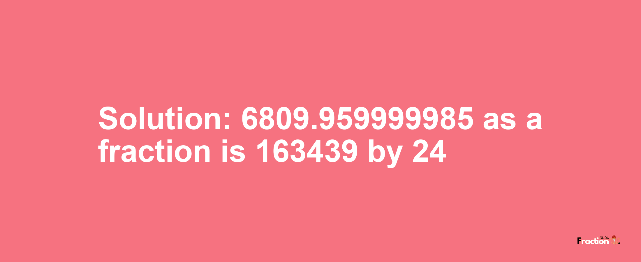 Solution:6809.959999985 as a fraction is 163439/24